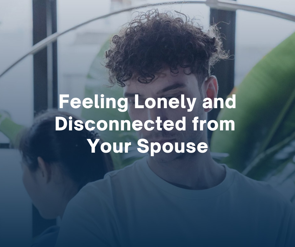 Feeling Lonely and Disconnected from Your Spouse